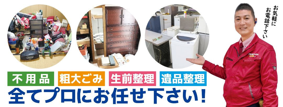 不用品・粗大ごみ・生前整理・遺品整理。全てプロにお任せください！